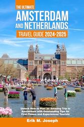 THE ULTIMATE AMSTERDAM AND NETHERLANDS TRAVEL GUIDE 2024-2025: Unlock How to Plan an Amazing Trip to Amsterdam with Outstanding Tips for First-Timers and Experienced Tourists