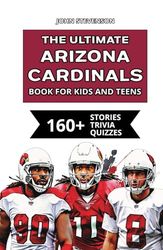 The Ultimate Arizona Cardinals Book For Kids And Teens: 160+ Fun, Surprising, And Educational Stories And Trivia Quizzes About Players And History