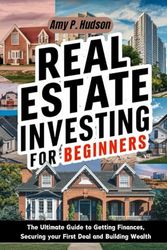 REAL ESTATE INVESTING FOR BEGINNERS: The Ultimate Guide to Getting Finances, Securing your First Deal and Building Wealth