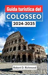 Guida turistica del Colosseo 2024-2025: Un viaggio nel cuore antico dell'Italia, alla scoperta dei segreti, delle storie e degli splendori dell'anfiteatro più iconico del mondo