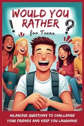 Would You Rather for Teens: Hilarious Questions to Challenge Your Friends and Keep You Laughing!