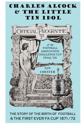 Charles Alcock & The Little Tin Idol: The Story of the Birth of Football & the First-Ever FA Cup