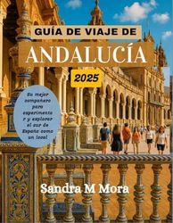 GUÍA DE VIAJE DE ANDALUCÍA 2025: Su mejor compañero para experimentar y explorar el sur de España como un local