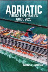 ADRIATIC CRUISE EXPLORATION GUIDE 2025: Discover Breathtaking Coastlines, Timeless Islands, and Rich Cultural Heritage
