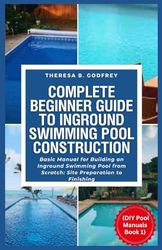 Complete Beginner Guide To Inground Swimming Pool Construction: Basic Manual for Building an Inground Swimming Pool from Scratch: Site Preparation to Finishing ( DIY Pool Manuals Book 1)