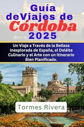 Guía de Viajes de Córdoba 2025: Un Viaje a Través de la Belleza Inexplorada de España, el Deléite Culinario y el Arte con un Itinerario Bien Planificado.