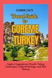 Cassie J.B.'s Travel Guide to Goreme, Turkey: Explore Cappadocia's Breath-Taking Landscapes, Cultural Heritage, and Rich History