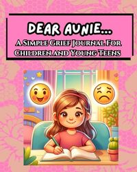 Dear Aunie...A Simple Grief Journal For Children and Young Teens: An Emotional Support Tool To Work Through Grief By Writing To The Lost Loved One