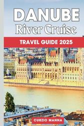 Danube River Cruise Travel Guide 2025: A step-by-step explorer's Manual for Exploring Historic Cities, Towering Castles, and Unforgettable Adventures on Europe’s River of Kings