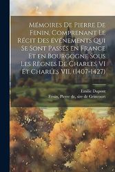 Mémoires de Pierre de Fenin, comprenant le récit des événements qui se sont passés en France et en Bourgogne sous les règnes de Charles VI et Charles VII. (1407-1427)