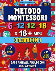 Metodo Montessori (3 libri in 1) 6-12, 12-18 e 18+ Anni: (2 Libri Extra) (+7 Contenuti Extra) dai 6 Anni all’Adulto con 100+ Attività
