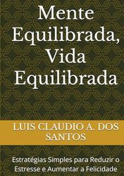 Mente Equilibrada, Vida Equilibrada: Estratégias Simples para Reduzir o Estresse e Aumentar a Felicidade