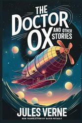 The Doctor OX And Other Stories: Master Zacharius, A Drama In The Air, Wintering In The Ice, Fortieth French Ascent Of Mont Blanc: A New Translation in Modern Accessible English