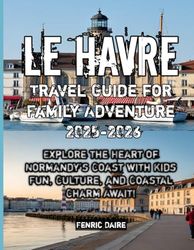 Le Havre Travel Guide for Family Adventure 2025-2026