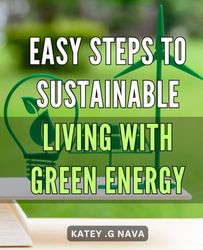 Easy Steps to Sustainable Living with Green Energy: Transform Your Home with Simple Sustainable Solutions for an Eco-Friendly Future.