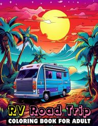 RV Road Trip Coloring Book for Adults: Collection Of 100 Charming Camping Scenes Featuring Fun RVs,Cheerful Camper Vans And Scenic Landscapes For ... And Relaxation,Coloring Book For Kids, Adults