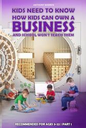 Kids Need to Know and School Won't Teach Them: How Kids Can Own a Business