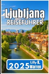 Ljubljana REISEFÜHRER 2025: Eine umfassende Reise durch Kultur, Geschichte und moderne Attraktionen