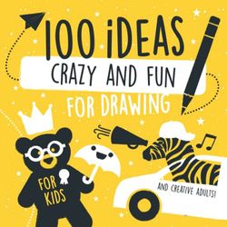 100 Ideas for Drawing - Crazy and Fun: For Boys and Girls from 5 Years to Creative Adults up to 99! - 100 Pages with Prompts for Kids