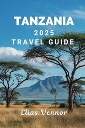 TANZANIA 2025 TRAVEL GUIDE: Your Roadmap to Safaris, Culture, and Coastal Towns