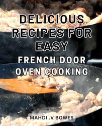 Delicious Recipes for Easy French Door Oven Cooking: Delightful Gastronomic Creations: Uncomplicated French Door Oven Recipes to Savor