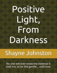 Positive Light, From Darkness: No one will ever know the violence it took me, to be this gentle... until now.