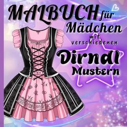 Malbuch für Mädchen mit verschiedenen Dirndl Mustern: Traditionelle Trachten zum Ausmalen | Fördern Sie spielerisch Kreativität und Feinmotorik. Für Kinder ab 3 Jahren und Jugendliche