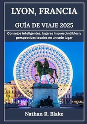 LYON, FRANCIA GUÍA DE VIAJE 2025: Consejos inteligentes, lugares de interés y perspectivas locales, todo en un solo lugar