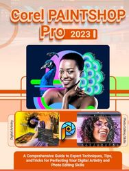 Corel PaintShop Pro 2023: A Comprehensive Guide to Expert Techniques, Tips, and Tricks for Perfecting Your Digital Artistry and Photo Editing Skills