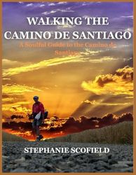 WALKING THE CAMINO DE SANTIAGO: A Soulful Guide to the Camino de Santiago