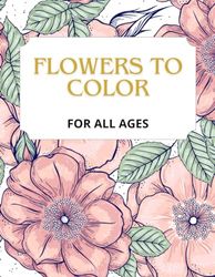 FLOWERS TO COLOR: FOR ALL AGES