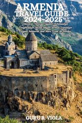 ARMENIA TRAVEL GUIDE 2024-2025: Discover Yerevan Gyumri Etchmiadzin Tsaghkadzor Sevan Dilijan Jermuk Vanadzor Kapan Ashtarak And More From An Insider
