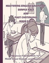 Mastering English Grammar: Simple Past and Past Continuous Made Easy: A Beginner-Friendly Guide for Middle School Students and ESL Learners