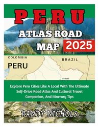 Peru Atlas Road Map 2025: Explore Peru Cities Like A Local With The Ultimate Self-Drive Road Atlas And Cultural Travel Companion, And Itinerary Tips