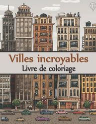 villes incroyables Livre de coloriage: Un livre de coloriage pour adultes de lieux incroyables réels et imaginaires (livre de coloriage des villes)