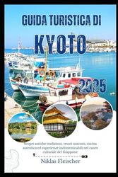 GUIDA TURISTICA DI KYOTO 2025: Scopri antiche tradizioni, tesori nascosti, cucina autentica ed esperienze indimenticabili nel cuore culturale del Giappone