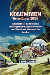 Kolumbien Reiseführer 2024: Entdecken Sie die reiche und vielfältige Kultur, die Naturwunder und die endlosen Abenteuer des Landes