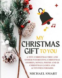 MY CHRISTMAS GIFT TO YOU: A Tiny Christmas Tree and Other Interesting Christmas Stories, Songs, Poems and 20 Christmas Games and Activities for Kids