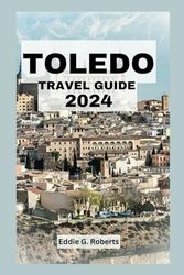 Toledo Travel Guide 2024: Unforgettable Experiences: A City's Hidden Delights, Local Secrets, and Insider Tips