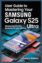 USER GUIDE TO MASTERING YOUR SAMSUNG GALAXY S25 ULTRA: Mastering the Key Features of Your Device