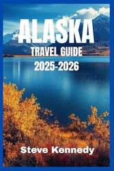 Alaska Travel Guide 2025-2026: Explore Alaska's Best: Nature, Adventure & Insider Itineraries