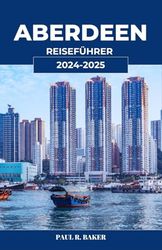 ABERDEEN REISEFÜHRER 2024-2025: Ihr unverzichtbarer Reiseführer für Aberdeen: Erleben Sie den Charme, die Kultur und die landschaftliche Schönheit von Schottlands nördlichem Schatz