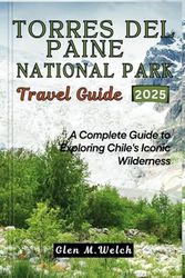 Torres del Paine National Park Travel Guide 2025: A Complete Guide to Exploring Chile's Iconic Wilderness