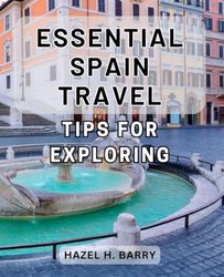 Essential Spain Travel Tips for Exploring: The Ultimate Guide to Unforgettable Adventures and Insider Secrets for Exploring Spain's Unique Destinations