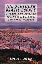 The Southern Brazil Escape - A Traveler’s Guide to Adventure, Culture, and Natural Wonders: Golden Beaches, Stunning Coastline, Blend of Portuguese, ... Inspiring Ideas, Must Visit for Food Lovers