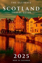 The Ultimate Scotland Travel Guide 2025: Your Essential Handbook and Companion for Every Traveler Exploring the Land of Lochs, and Legend