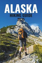 ALASKA HIKING GUIDE 2025: Explore Epic Trails Across Glaciers, Towering Mountains, Lush Forests, Coastal Fjords, and Untamed Wilderness