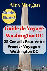 Guide de Voyage Washington DC : 25 Conseils Pour Votre Premier Voyage à Washington DC: Guide illustré