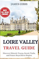 LOIRE VALLEY TRAVEL GUIDE 2025: Discover Historic Towns, Scenic Trails, and France Royal River Region