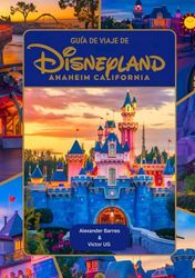 Guía de viaje de Disneyland Anaheim California: Un manual completo para amantes y entusiastas de la aventura con mapas, fotografías y contenido detallado (itinerarios, consejos, etc.) para el viajero.